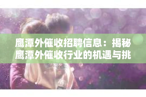 鹰潭外催收招聘信息：揭秘鹰潭外催收行业的机遇与挑战