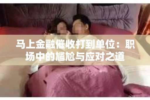 马上金融催收打到单位：职场中的尴尬与应对之道