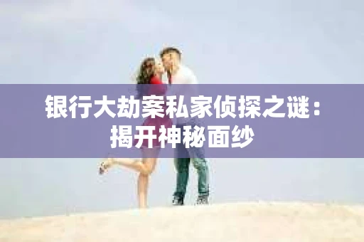 银行大劫案私家侦探之谜：揭开神秘面纱