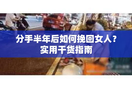 分手半年后如何挽回女人？实用干货指南