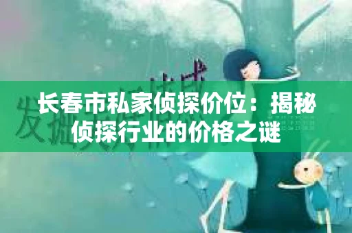 长春市私家侦探价位：揭秘侦探行业的价格之谜