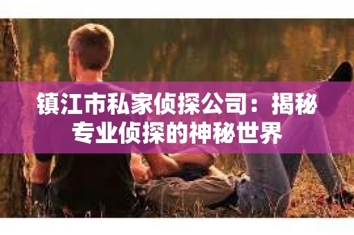 镇江市私家侦探公司：揭秘专业侦探的神秘世界