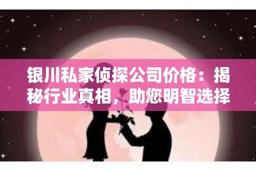 银川私家侦探公司价格：揭秘行业真相，助您明智选择