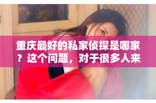 重庆最好的私家侦探是哪家？这个问题，对于很多人来说，可能是一个出于无奈的选择。在这个快节奏的社会，有些人可能因为婚姻、家庭、工作等原因，需要寻求私家侦探的帮助。那么，在重庆，哪家私家侦探是众人眼中的佼佼者呢？今天，我就来和大家聊聊这个话题。