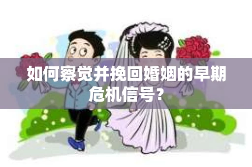 如何察觉并挽回婚姻的早期危机信号? 如何察觉并挽回婚姻的早期危机信号?