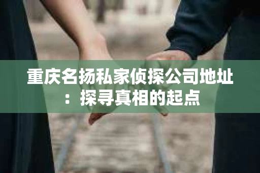 重庆名扬私家侦探公司地址：探寻真相的起点