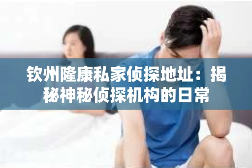 钦州隆康私家侦探地址：揭秘神秘侦探机构的日常