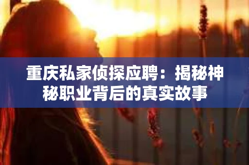 重庆私家侦探应聘：揭秘神秘职业背后的真实故事