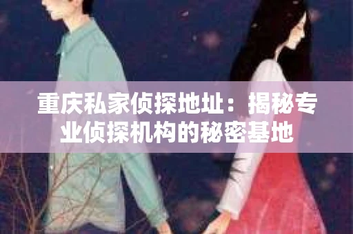 重庆私家侦探地址：揭秘专业侦探机构的秘密基地