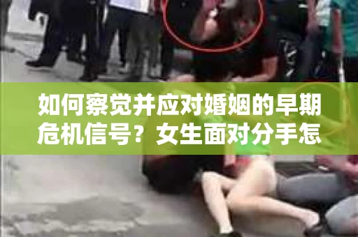 如何察觉并应对婚姻的早期危机信号？女生面对分手怎么办？