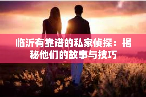 临沂有靠谱的私家侦探：揭秘他们的故事与技巧
