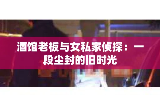 酒馆老板与女私家侦探：一段尘封的旧时光