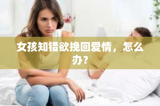 女孩知错欲挽回爱情，怎么办？