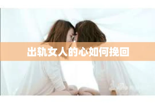 出轨女人的心如何挽回