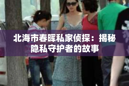 北海市春晖私家侦探：揭秘隐私守护者的故事