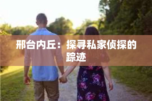 邢台内丘：探寻私家侦探的踪迹