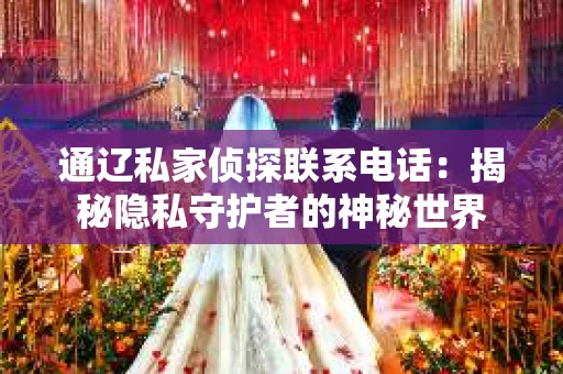 通辽私家侦探联系电话：揭秘隐私守护者的神秘世界
