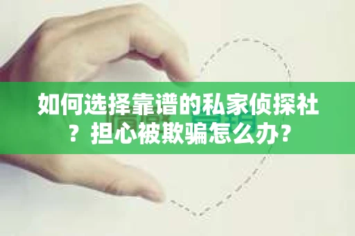 如何选择靠谱的私家侦探社？担心被欺骗怎么办？