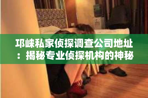 邛崃私家侦探调查公司地址:揭秘专业侦探机构的神秘面纱 邛崃私家侦探调查公司地址:揭秘专业侦探机构的神秘面纱
