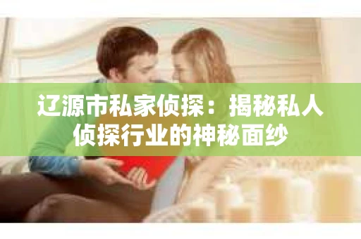 辽源市私家侦探：揭秘私人侦探行业的神秘面纱