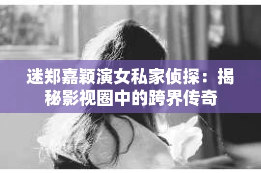 迷郑嘉颖演女私家侦探：揭秘影视圈中的跨界传奇
