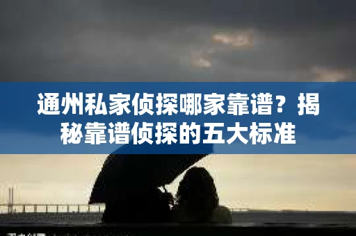 通州私家侦探哪家靠谱？揭秘靠谱侦探的五大标准