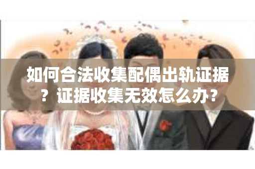 如何合法收集配偶出轨证据？证据收集无效怎么办？