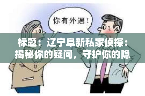 标题：辽宁阜新私家侦探：揭秘你的疑问，守护你的隐私