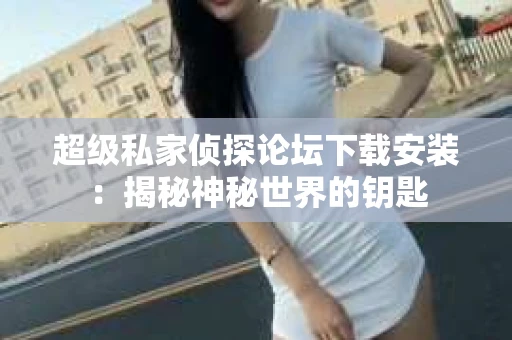 超级私家侦探论坛下载安装：揭秘神秘世界的钥匙