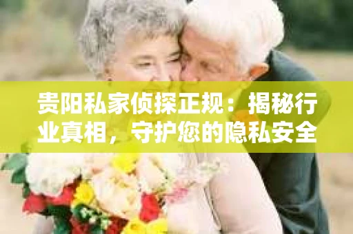 贵阳私家侦探正规：揭秘行业真相，守护您的隐私安全