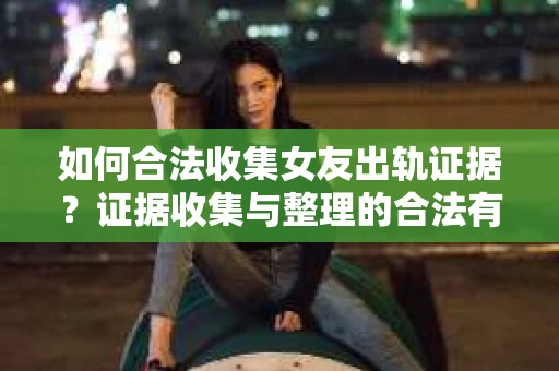 如何合法收集女友出轨证据？证据收集与整理的合法有效策略