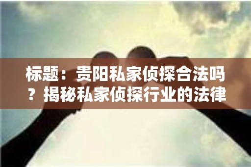 标题：贵阳私家侦探合法吗？揭秘私家侦探行业的法律边界