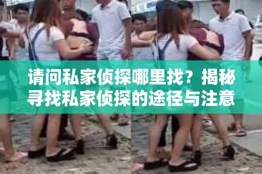请问私家侦探哪里找？揭秘寻找私家侦探的途径与注意事项