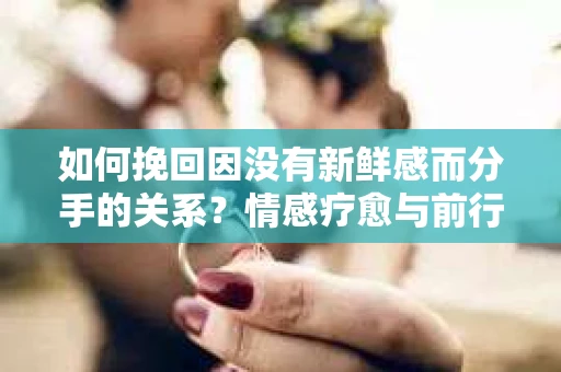 如何挽回因没有新鲜感而分手的关系？情感疗愈与前行计划