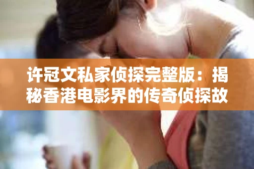 许冠文私家侦探完整版：揭秘香港电影界的传奇侦探故事