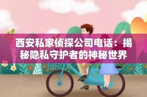 西安私家侦探公司电话：揭秘隐私守护者的神秘世界