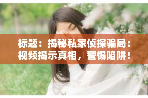 标题：揭秘私家侦探骗局：视频揭示真相，警惕陷阱！