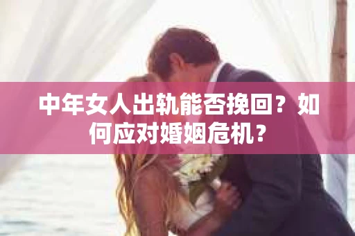 中年女人出轨能否挽回？如何应对婚姻危机？