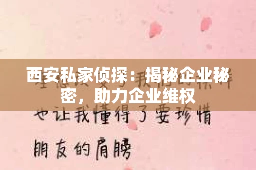 西安私家侦探：揭秘企业秘密，助力企业维权