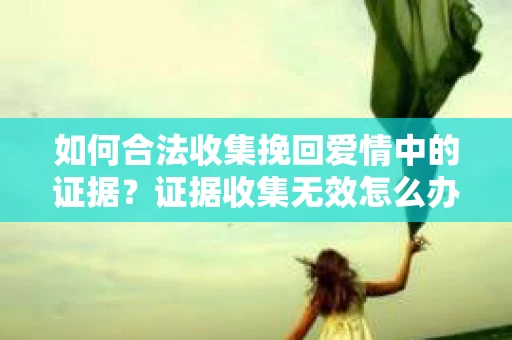 如何合法收集挽回爱情中的证据?证据收集无效怎么办? 如何合法收集挽回爱情中的证据?证据收集无效怎么办?