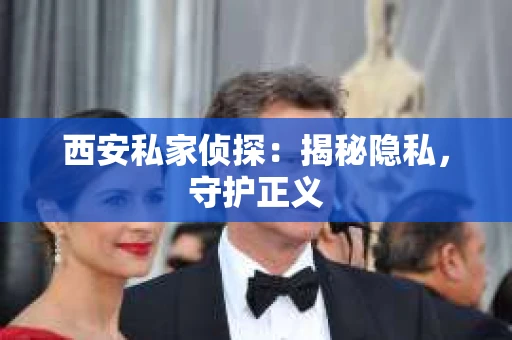 西安私家侦探：揭秘隐私，守护正义