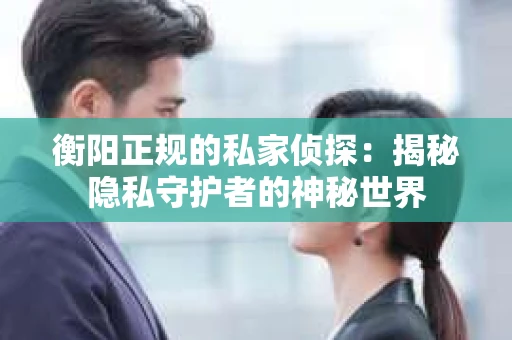 衡阳正规的私家侦探：揭秘隐私守护者的神秘世界