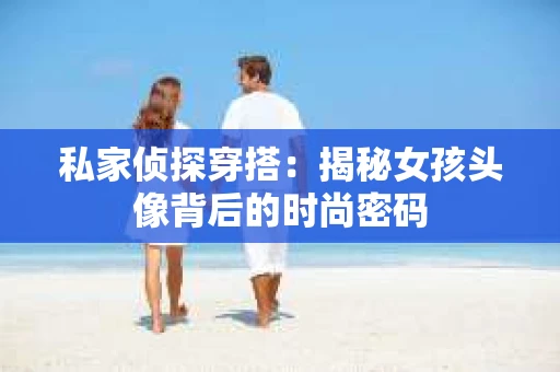 私家侦探穿搭：揭秘女孩头像背后的时尚密码