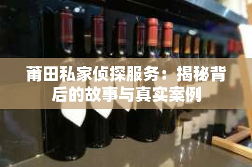 莆田私家侦探服务：揭秘背后的故事与真实案例
