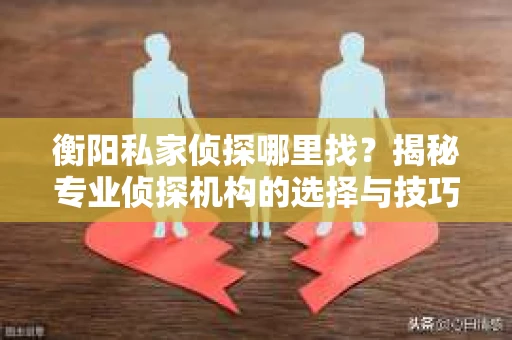 衡阳私家侦探哪里找？揭秘专业侦探机构的选择与技巧