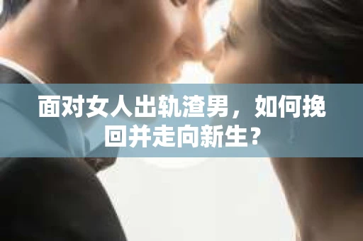 面对女人出轨渣男,如何挽回并走向新生? 面对女人出轨渣男,如何挽回并走向新生?