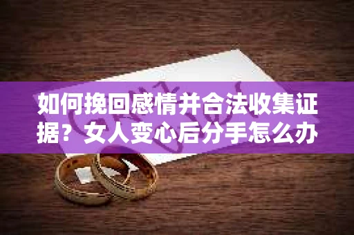 如何挽回感情并合法收集证据？女人变心后分手怎么办？