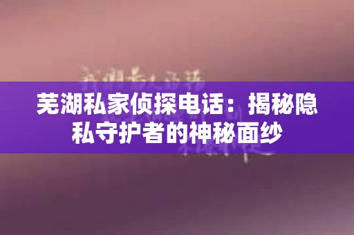 芜湖私家侦探电话：揭秘隐私守护者的神秘面纱