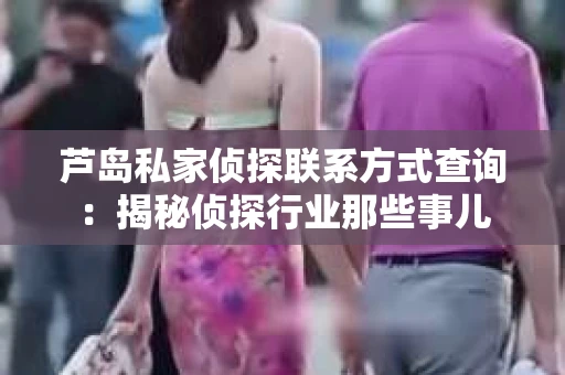 芦岛私家侦探联系方式查询：揭秘侦探行业那些事儿