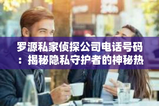 罗源私家侦探公司电话号码：揭秘隐私守护者的神秘热线